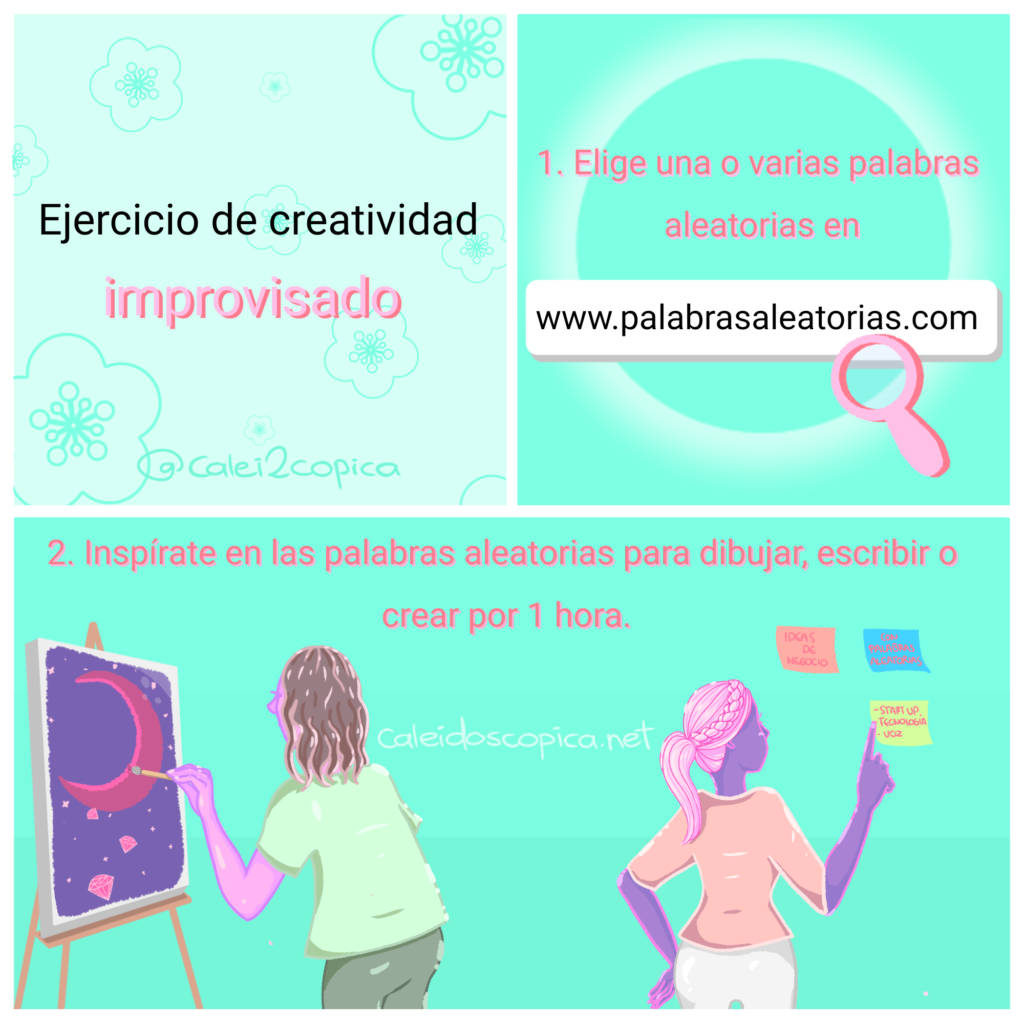 Ejercicio de creatividad improvisado 
1. Elige una o varias palabras aleatorias en ww.palabrasaleatorias.com 
2. Inspírate en las palabras aleatorias para dibujar, escribir o crear por 1 hora. 
